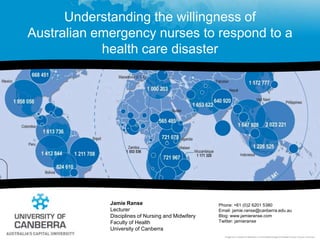 Understanding the willingness of Australian emergency nurses to respond to a health care disaster Jamie Ranse LecturerDisciplines of Nursing and MidwiferyFaculty of Health  University of Canberra Phone: +61 (0)2 6201 5380Email: jamie.ranse@canberra.edu.au Blog: www.jamieranse.com Twitter: jamieranse Image from: Centre for Research on the Epidemiology of Disasters (http://www.cred.be) 