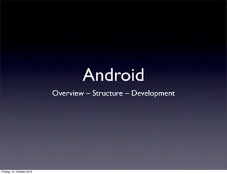 Android
                            Overview – Structure – Development




Freitag, 15. Oktober 2010
 