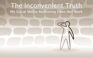 The Inconvenient Truth
My Social Media Marketing Does Not Work
 