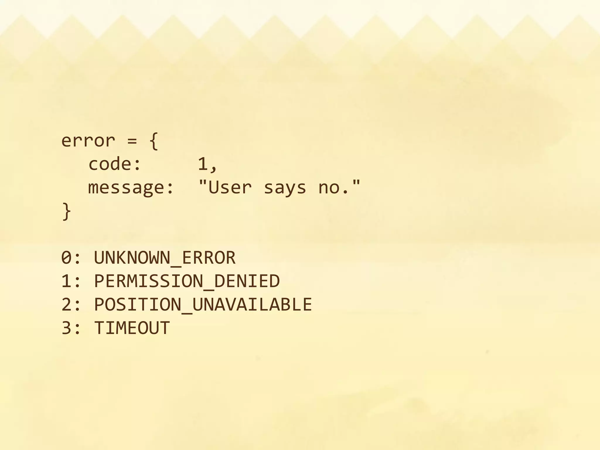 error = {
  code:     1,
  message:  "User says no."
}

0: UNKNOWN_ERROR
1: PERMISSION_DENIED
2: POSITION_UNAVAILABLE
3: TIMEOUT
 