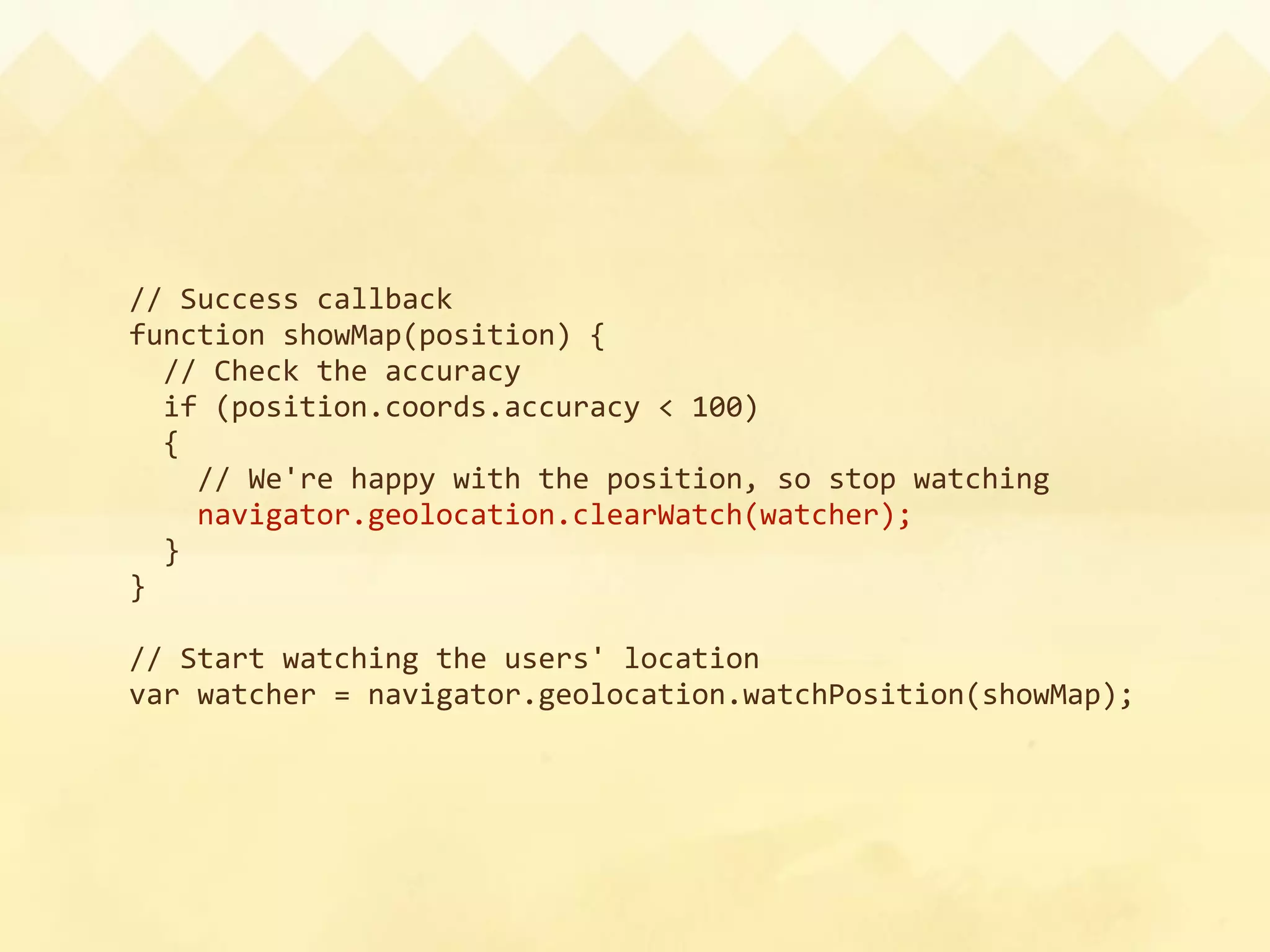 // Success callback
function showMap(position) {
  // Check the accuracy
  if (position.coords.accuracy < 100) 
  {
    // We're happy with the position, so stop watching
    navigator.geolocation.clearWatch(watcher);
  }
}

// Start watching the users' location
var watcher = navigator.geolocation.watchPosition(showMap);
 