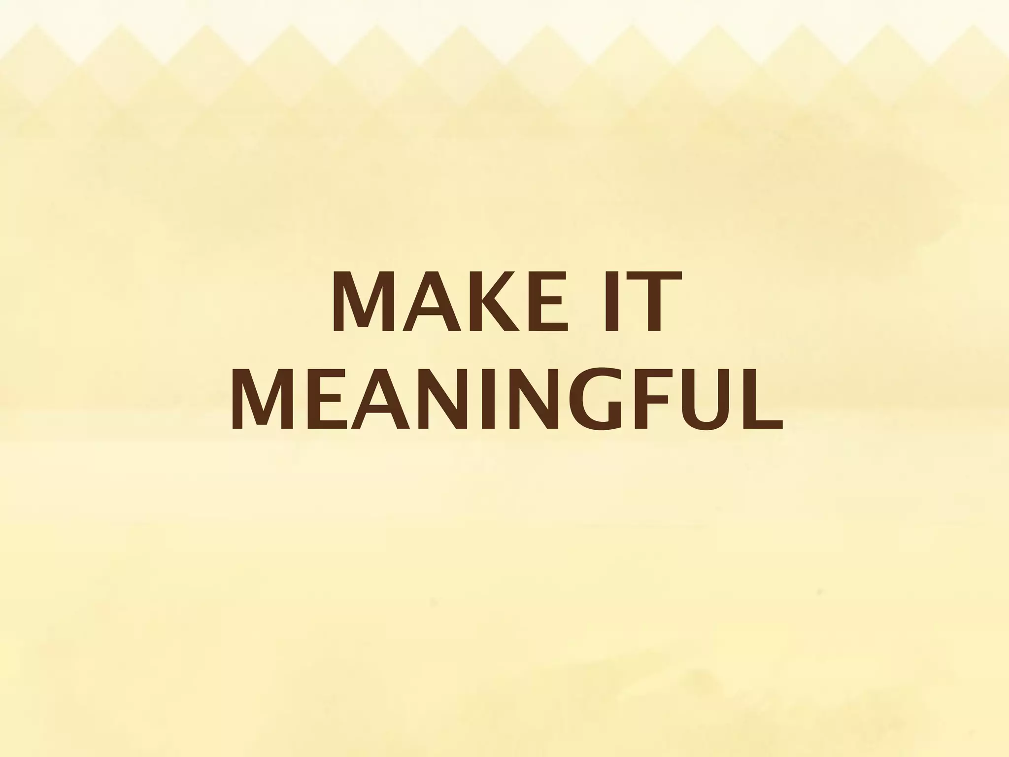 MAKE IT
MEANINGFUL
 