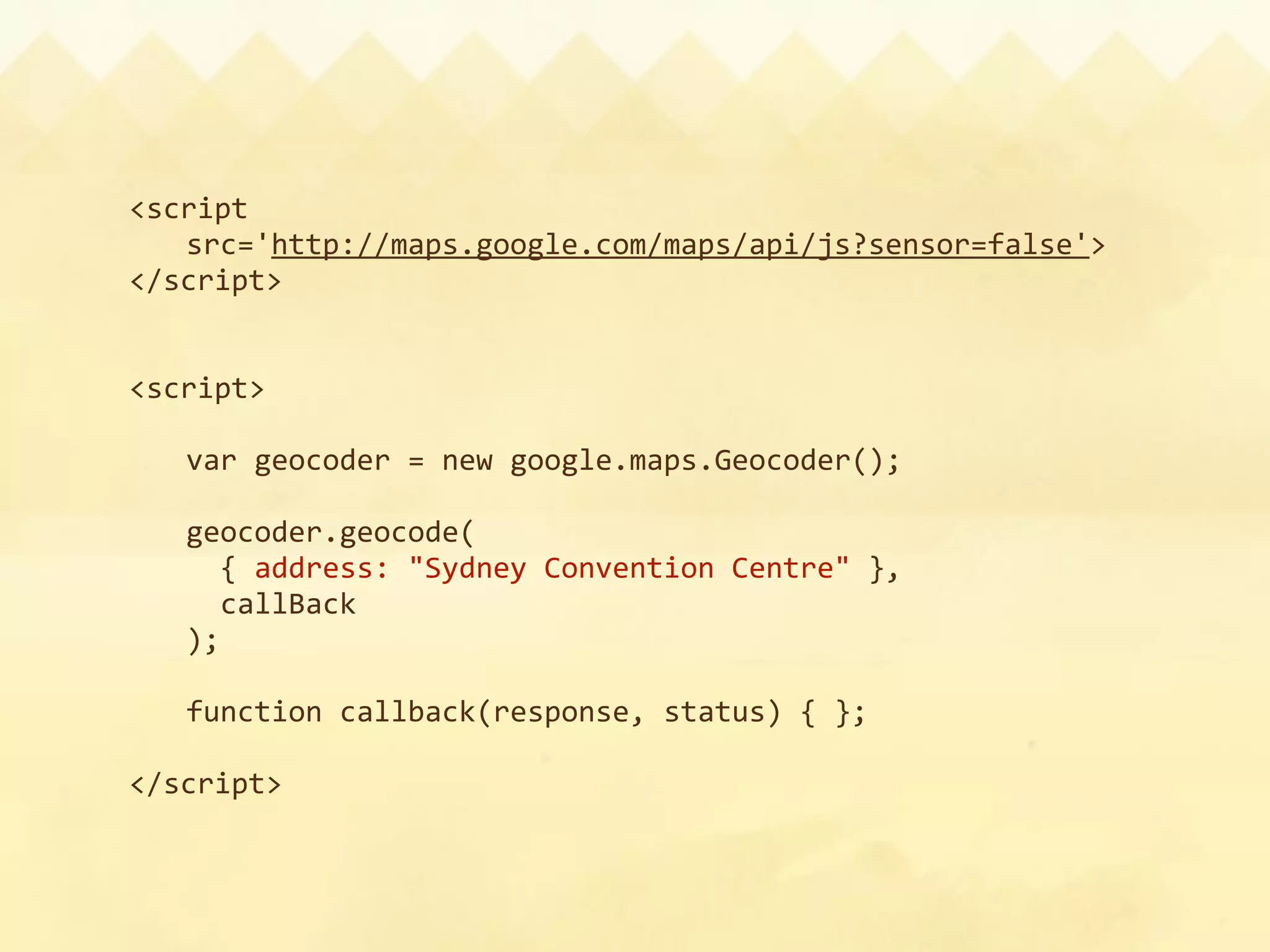 <script
  src='http://maps.google.com/maps/api/js?sensor=false'>
</script>


<script>

    var geocoder = new google.maps.Geocoder();

    geocoder.geocode(
      { address: "Sydney Convention Centre" },
      callBack
    );

    function callback(response, status) { };

</script>
 