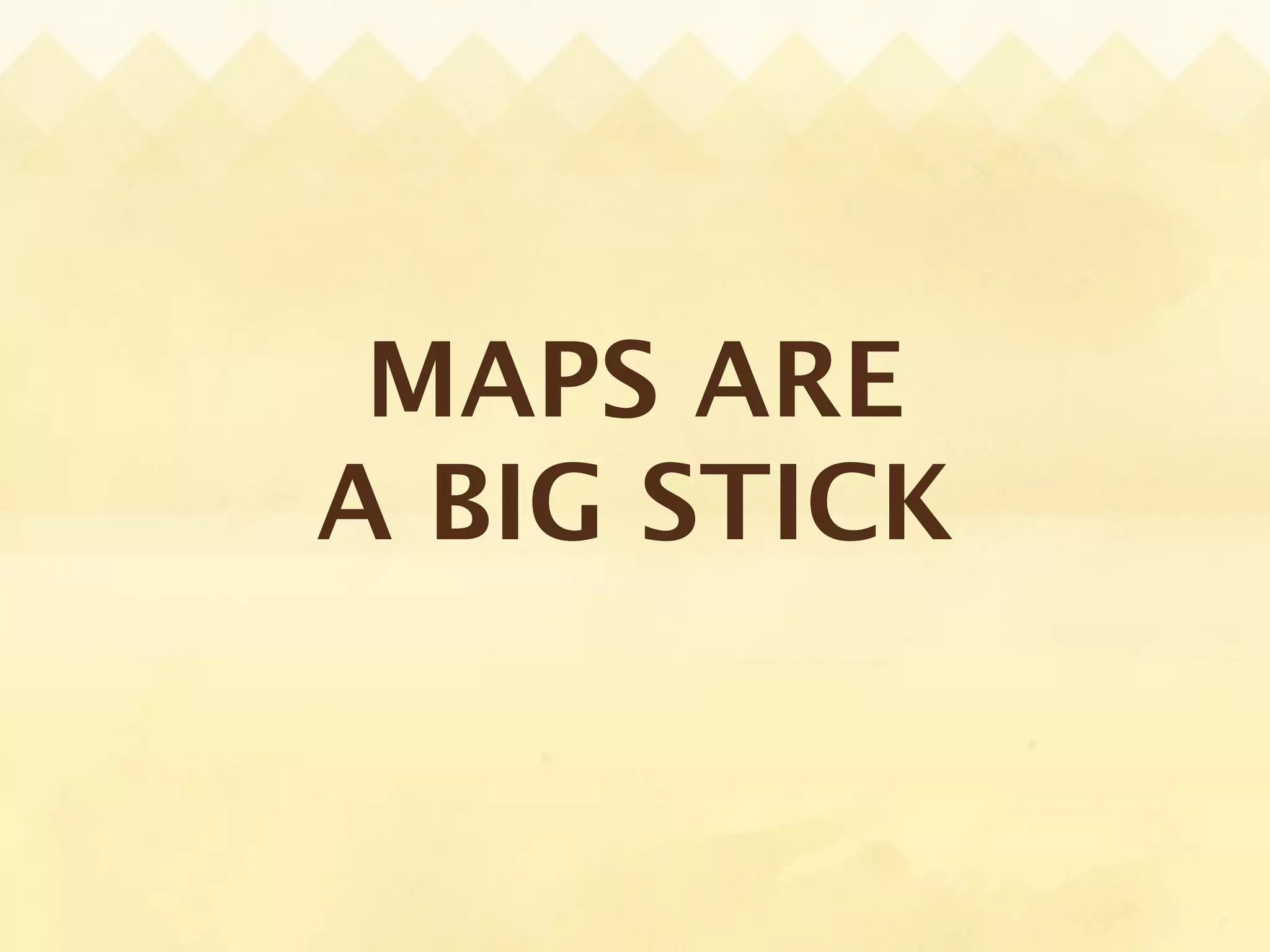 MAPS ARE
A BIG STICK
 
