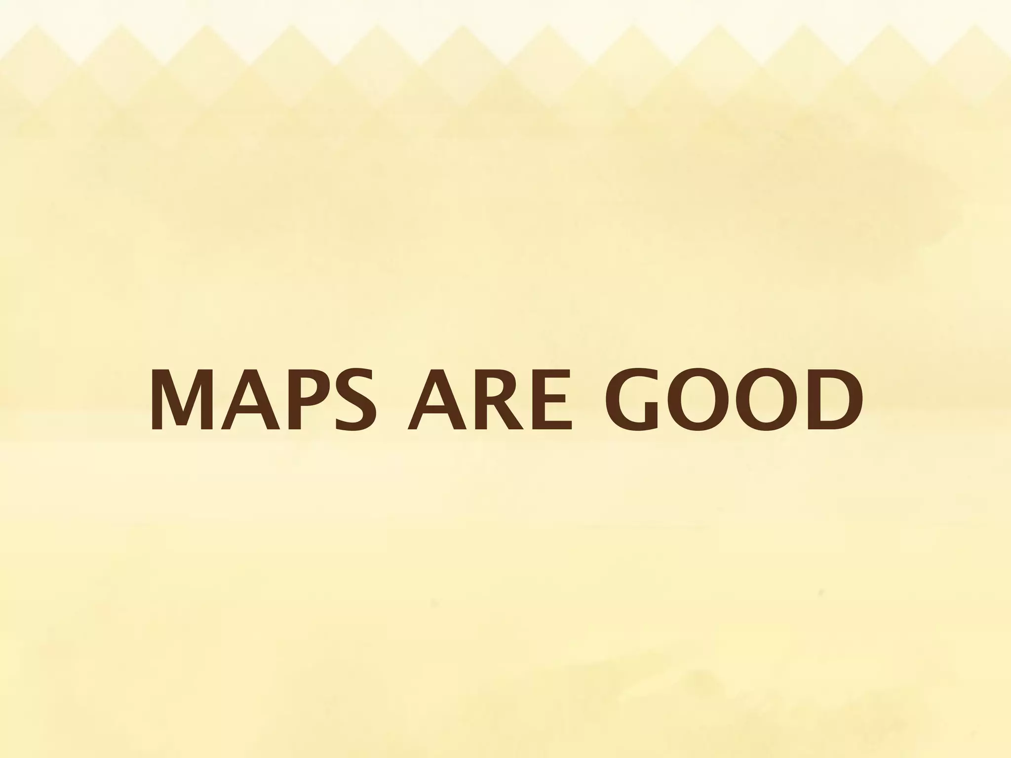 MAPS ARE GOOD
 