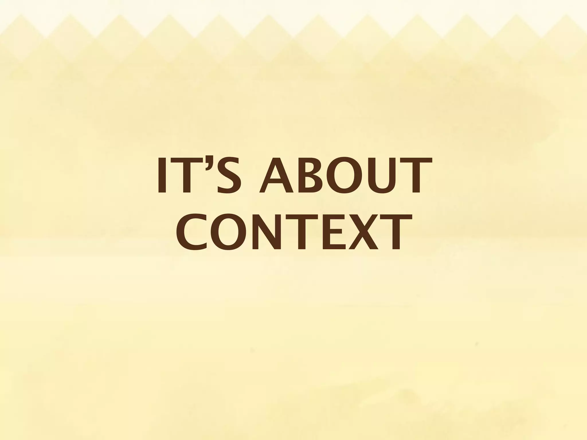 IT’S ABOUT
 CONTEXT
 