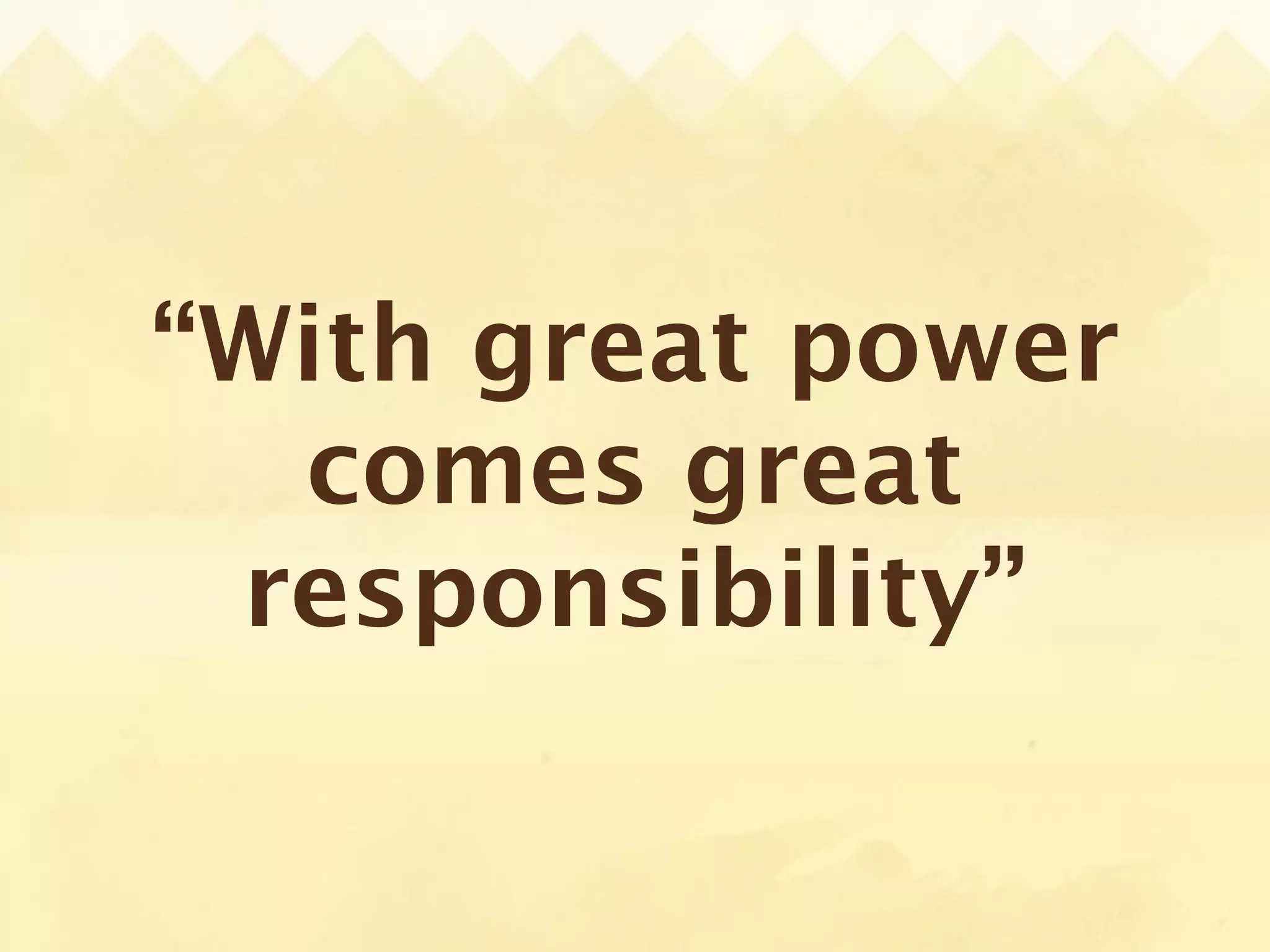 “With great power
  comes great
 responsibility”
 