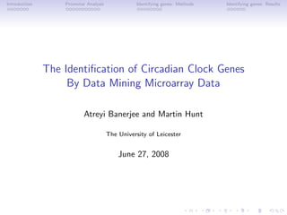 Introduction       Promotor Analysis              Identifying genes: Methods   Identifying genes: Results




               The Identiﬁcation of Circadian Clock Genes
                    By Data Mining Microarray Data

                           Atreyi Banerjee and Martin Hunt

                                       The University of Leicester


                                           June 27, 2008
 