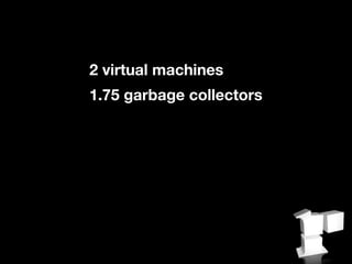 2 virtual machines
1.75 garbage collectors
 