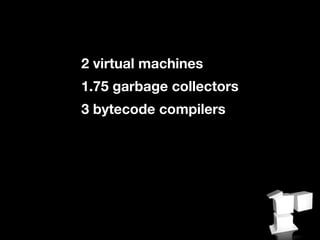 2 virtual machines
1.75 garbage collectors
3 bytecode compilers
 