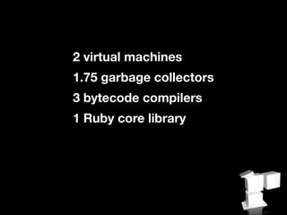 2 virtual machines
1.75 garbage collectors
3 bytecode compilers
1 Ruby core library
 