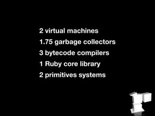2 virtual machines
1.75 garbage collectors
3 bytecode compilers
1 Ruby core library
2 primitives systems
 