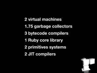 2 virtual machines
1.75 garbage collectors
3 bytecode compilers
1 Ruby core library
2 primitives systems
2 JIT compilers
 