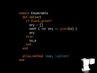 module Enumerable
  def collect
    if block_given?
      ary = []
      each { |o| ary << yield(o) }
      ary
    else
      to_a
    end
  end

  alias_method :map, :collect
end
 