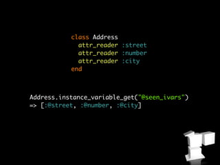 class Address
             attr_reader :street
             attr_reader :number
             attr_reader :city
           end



Address.instance_variable_get("@seen_ivars")
=> [:@street, :@number, :@city]
 