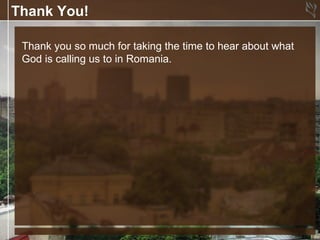 Thank You!

 Thank you so much for taking the time to hear about what
 God is calling us to in Romania.
 