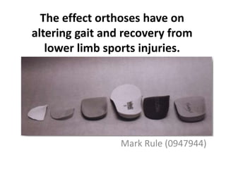 The effect orthoses have on
altering gait and recovery from
lower limb sports injuries.
Mark Rule (0947944)
 