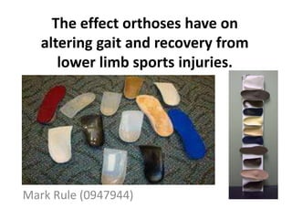 The effect orthoses have on
altering gait and recovery from
lower limb sports injuries.
Mark Rule (0947944)
 