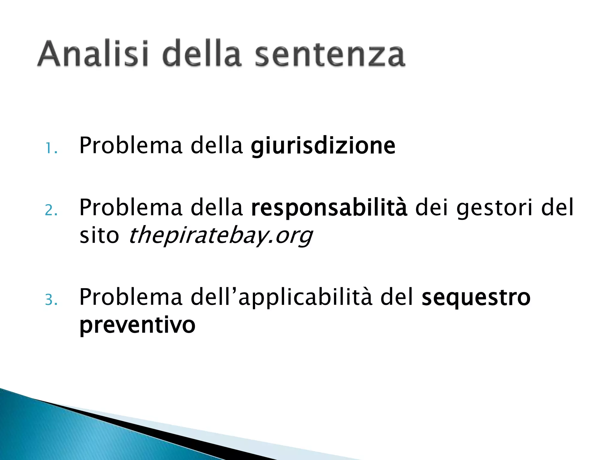 1. Problema della giurisdizione
2. Problema della responsabilità dei gestori del
sito thepiratebay.org
3. Problema dell’applicabilità del sequestro
preventivo
 