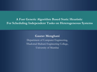 A Fast Genetic Algorithm Based Static Heuristic
For Scheduling Independent Tasks on Heterogeneous Systems
Gaurav Menghani
Department of Computer Engineering,
Thadomal Shahani Engineering College,
University of Mumbai
 