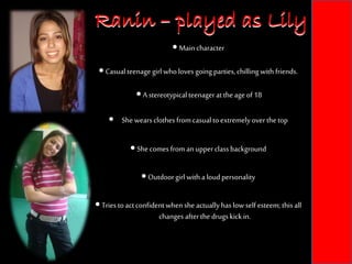 Ranin – played as LilyRanin – played as Lily
 Main character
 Casualteenage girl wholoves going parties,chilling with friends.
 A stereotypicalteenager attheageof18
 Shewearsclothesfromcasualtoextremely over thetop
 Shecomes froman upperclassbackground
 Outdoorgirl witha loudpersonality
 Tries toactconfidentwhen she actuallyhaslow self esteem; thisall
changes afterthe drugskickin.
 