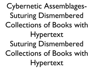 Cybernetic Assemblages-
Suturing Dismembered
Collections of Books with
Hypertext
Suturing Dismembered
Collections of Books with
Hypertext
 