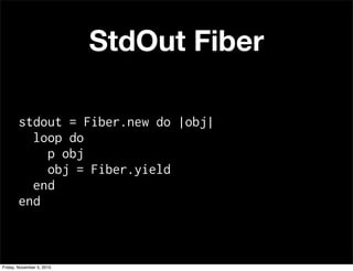 StdOut Fiber
stdout = Fiber.new do |obj|
loop do
p obj
obj = Fiber.yield
end
end
Friday, November 5, 2010
 