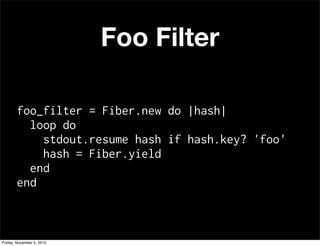 Foo Filter
foo_filter = Fiber.new do |hash|
loop do
stdout.resume hash if hash.key? 'foo'
hash = Fiber.yield
end
end
Friday, November 5, 2010
 