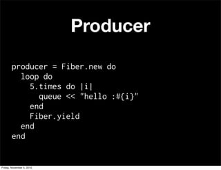 Producer
producer = Fiber.new do
loop do
5.times do |i|
queue << "hello :#{i}"
end
Fiber.yield
end
end
Friday, November 5, 2010
 