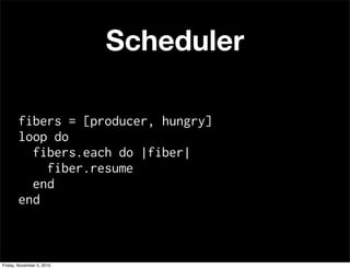 Scheduler
fibers = [producer, hungry]
loop do
fibers.each do |fiber|
fiber.resume
end
end
Friday, November 5, 2010
 