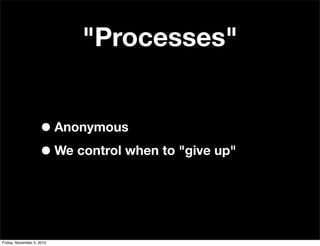 "Processes"
•Anonymous
•We control when to "give up"
Friday, November 5, 2010
 