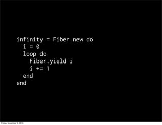 infinity = Fiber.new do
i = 0
loop do
Fiber.yield i
i += 1
end
end
Friday, November 5, 2010
 