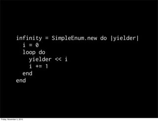 infinity = SimpleEnum.new do |yielder|
i = 0
loop do
yielder << i
i += 1
end
end
Friday, November 5, 2010
 