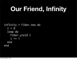 Our Friend, Inﬁnity
infinity = Fiber.new do
i = 0
loop do
Fiber.yield i
i += 1
end
end
Friday, November 5, 2010
 