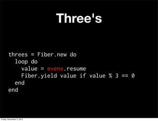 Three's
threes = Fiber.new do
loop do
value = evens.resume
Fiber.yield value if value % 3 == 0
end
end
Friday, November 5, 2010
 