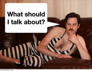 What should
I talk about?
Friday, November 5, 2010
 