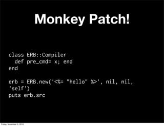 Monkey Patch!
class ERB::Compiler
def pre_cmd= x; end
end
erb = ERB.new('<%= "hello" %>', nil, nil,
'self')
puts erb.src
Friday, November 5, 2010
 