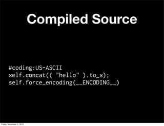 Compiled Source
#coding:US-ASCII
self.concat(( "hello" ).to_s);
self.force_encoding(__ENCODING__)
Friday, November 5, 2010
 