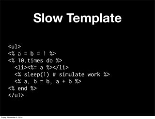 Slow Template
<ul>
<% a = b = 1 %>
<% 10.times do %>
<li><%= a %></li>
<% sleep(1) # simulate work %>
<% a, b = b, a + b %>
<% end %>
</ul>
Friday, November 5, 2010
 