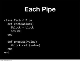 Each Pipe
class Each < Pipe
def each(&block)
@block = block
resume
end
def process(value)
@block.call(value)
end
end
Friday, November 5, 2010
 