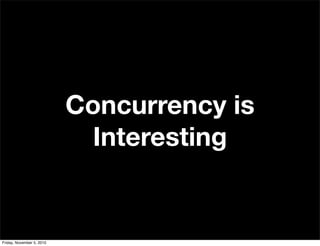 Concurrency is
Interesting
Friday, November 5, 2010
 
