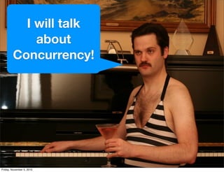 I will talk
about
Concurrency!
Friday, November 5, 2010
 