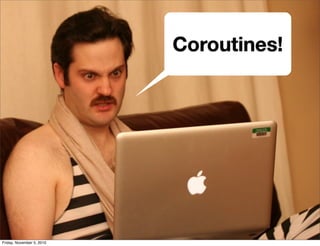 Coroutines!
Friday, November 5, 2010
 