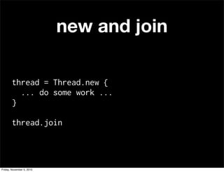 thread = Thread.new {
... do some work ...
}
thread.join
new and join
Friday, November 5, 2010
 