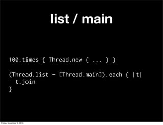 100.times { Thread.new { ... } }
(Thread.list - [Thread.main]).each { |t|
t.join
}
list / main
Friday, November 5, 2010
 