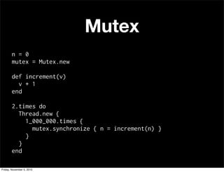 Mutex
n = 0
mutex = Mutex.new
def increment(v)
v + 1
end
2.times do
Thread.new {
1_000_000.times {
mutex.synchronize { n = increment(n) }
}
}
end
Friday, November 5, 2010
 