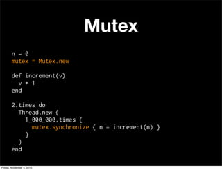 Mutex
n = 0
mutex = Mutex.new
def increment(v)
v + 1
end
2.times do
Thread.new {
1_000_000.times {
mutex.synchronize { n = increment(n) }
}
}
end
Friday, November 5, 2010
 
