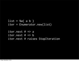 list = %w{ a b }
iter = Enumerator.new(list)
iter.next # => a
iter.next # => b
iter.next # raises StopIteration
Friday, November 5, 2010
 