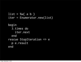 list = %w{ a b }
iter = Enumerator.new(list)
begin
3.times do
iter.next
end
rescue StopIteration => e
p e.result
end
Friday, November 5, 2010
 