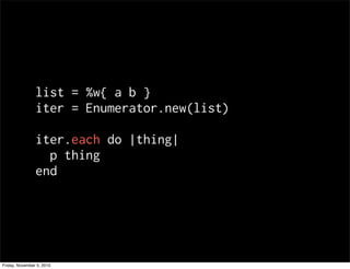 list = %w{ a b }
iter = Enumerator.new(list)
iter.each do |thing|
p thing
end
Friday, November 5, 2010
 